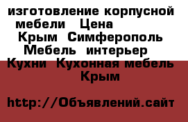 изготовление корпусной мебели › Цена ­ 30 000 - Крым, Симферополь Мебель, интерьер » Кухни. Кухонная мебель   . Крым